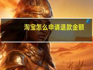 淘宝怎么申请退款金额（淘宝怎么申请退款）