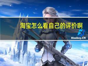 淘宝怎么看自己的评价啊（淘宝怎么看自己的评价）