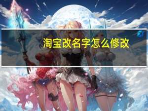 淘宝改名字怎么修改（淘宝改名）