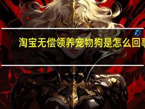 淘宝无偿领养宠物狗是怎么回事