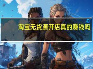 淘宝无货源开店真的赚钱吗（淘宝保证金是多少）