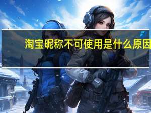 淘宝昵称不可使用是什么原因（淘宝昵称不可用什么意思）