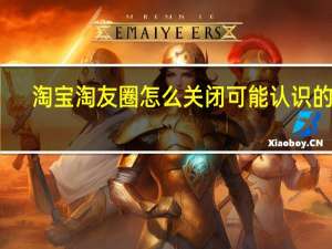 淘宝淘友圈怎么关闭可能认识的人（淘宝淘友圈怎么关闭）