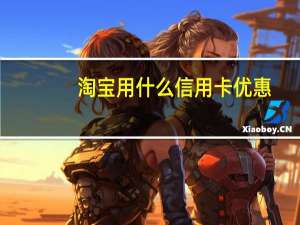淘宝用什么信用卡优惠（推荐3张淘宝信用卡积分更多更省钱！）