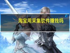 淘宝用采集软件赚钱吗（淘宝采集软件哪个好）