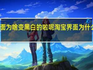 淘宝画面为啥变黑白的啦呢 淘宝界面为什么突然变黑了