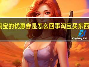 淘宝的优惠券是怎么回事 淘宝买东西优惠券