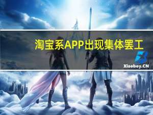 淘宝系APP出现集体罢工？ “淘宝又崩了”、“闲鱼崩了”等登上热搜