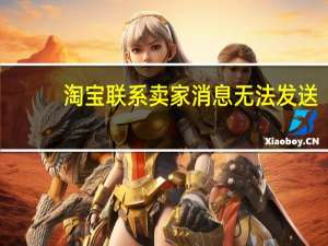 淘宝联系卖家消息无法发送（淘宝发不了消息给卖家）