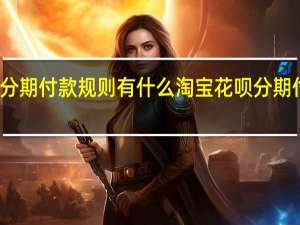 淘宝花呗分期付款规则有什么 淘宝花呗分期付款规则有什么