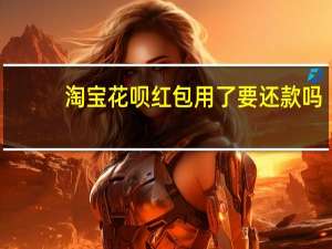 淘宝花呗红包用了要还款吗（淘宝花呗红包用了要还吗）