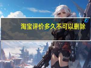 淘宝评价多久不可以删除（淘宝评价过多久会清掉）