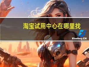 淘宝试用中心在哪里找（淘宝试用）