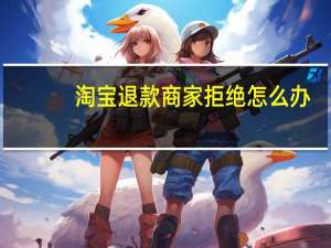 淘宝退款商家拒绝怎么办（淘宝退款）