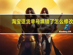 淘宝退货单号填错了怎么修改（淘宝退货）