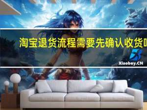 淘宝退货流程需要先确认收货吗（淘宝退货流程）