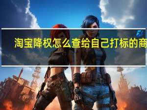 淘宝降权怎么查给自己打标的商家（淘宝降权怎么查）