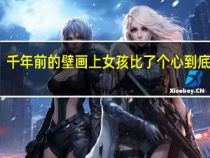 淘气！千年前的壁画上女孩比了个心 到底什么情况呢