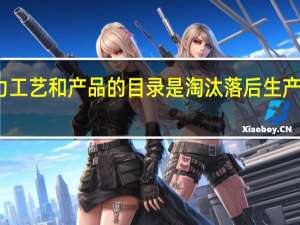 淘汰落后生产能力工艺和产品的目录是 淘汰落后生产能力工艺和产品的目录