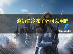 淡奶油冷冻了还可以用吗