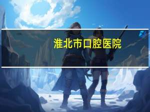 淮北市口腔医院(淮北有什么比较出名的口腔医院)