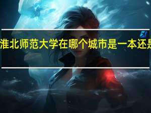 淮北师范大学在哪个城市 是一本还是二本