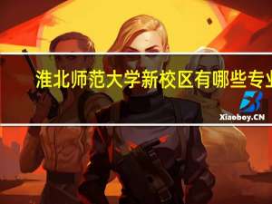 淮北师范大学新校区有哪些专业