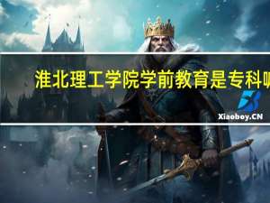 淮北理工学院学前教育是专科嘛