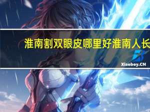 淮南割双眼皮哪里好 淮南人长相特征