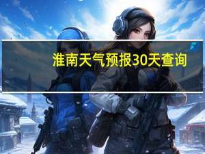 淮南天气预报30天查询（淮南天气预报30天）