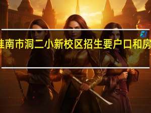 淮南市洞二小新校区招生要户口和房产证吗