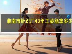 淮南市针织厂43年工龄能拿多少钱