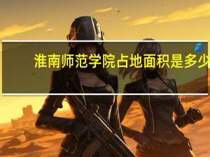 淮南师范学院占地面积是多少