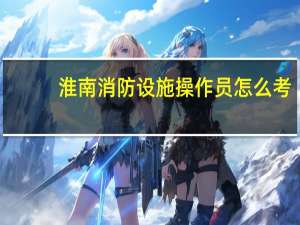 淮南消防设施操作员怎么考