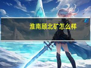 淮南顾北矿怎么样