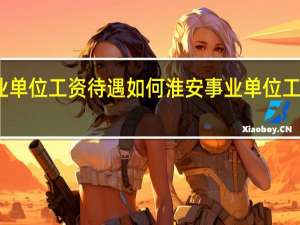 淮安事业单位工资待遇如何淮安事业单位工资待遇一览表