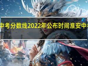 淮安市中考分数线2022年公布时间 淮安中考录取分数线