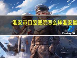 淮安市口腔医院怎么样 淮安最好的口腔医院