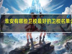 淮安有哪些卫校 最好的卫校名单公布