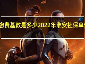 淮安社保缴费基数是多少 2022年淮安社保单位缴费比例多少