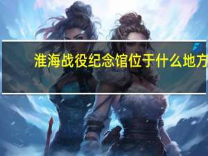 淮海战役纪念馆位于什么地方