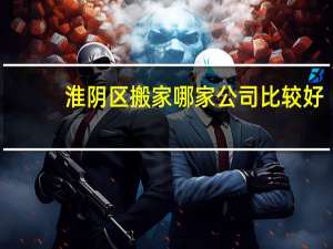 淮阴区搬家哪家公司比较好