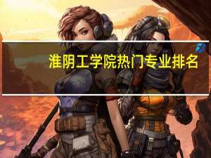 淮阴工学院热门专业排名