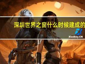 深圳世界之窗什么时候建成的