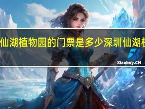 深圳仙湖植物园的门票是多少 深圳仙湖植物园攻略