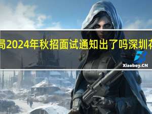 深圳供电局2024年秋招面试通知出了吗 深圳花展2024时间表