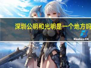 深圳公明和光明是一个地方吗