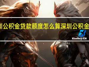 深圳公积金贷款额度怎么算　深圳公积金贷款条件