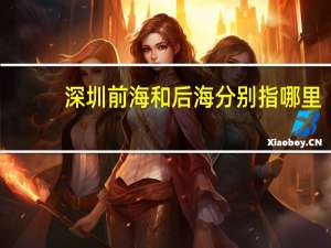 深圳前海和后海分别指哪里