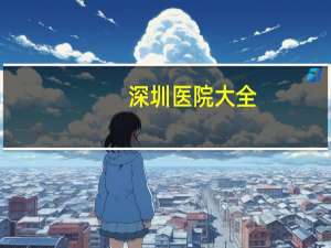 深圳医院大全(深圳什么医院比较有名)